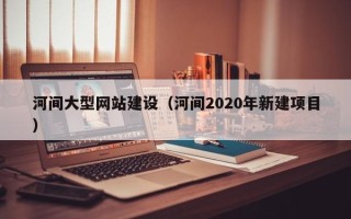 东莞河间大型网站建设（河间2020年新建项目）