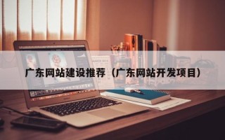 东莞广东网站建设推荐（广东网站开发项目）