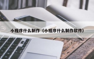 东莞小程序什么制作（小程序什么制作软件）