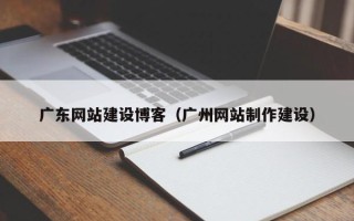 东莞广东网站建设博客（广州网站制作建设）