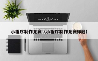 东莞小程序制作竞赛（小程序制作竞赛样题）