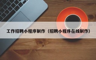 东莞工作招聘小程序制作（招聘小程序在线制作）