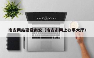 东莞南安网站建设南安（南安市网上办事大厅）