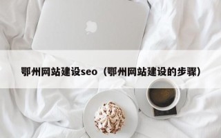 东莞鄂州网站建设seo（鄂州网站建设的步骤）