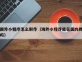 东莞国外小程序怎么制作（海外小程序能在国内用吗）