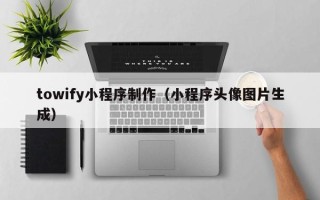 东莞towify小程序制作（小程序头像图片生成）