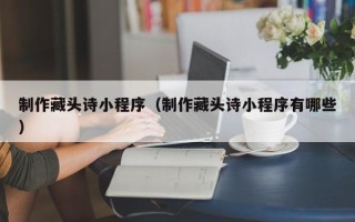 东莞制作藏头诗小程序（制作藏头诗小程序有哪些）