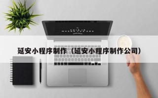 东莞延安小程序制作（延安小程序制作公司）