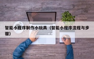 东莞智能小程序制作小玩具（智能小程序流程与步骤）