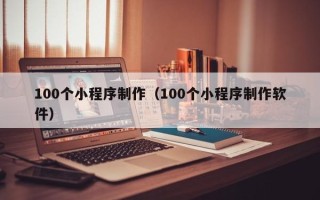 东莞100个小程序制作（100个小程序制作软件）