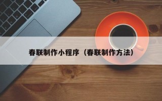 东莞春联制作小程序（春联制作方法）